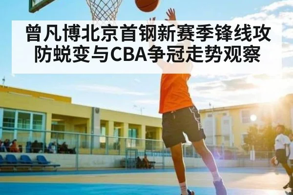 曾凡博北京首钢新赛季锋线攻防蜕变与CBA争冠走势观察