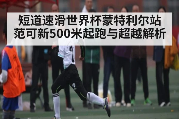 短道速滑世界杯蒙特利尔站范可新500米起跑与超越解析