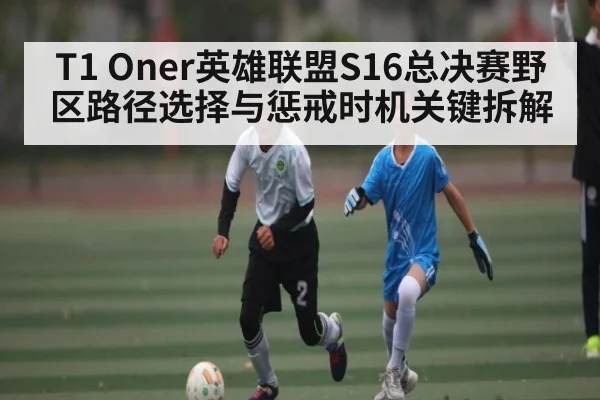 T1 Oner英雄联盟S16总决赛野区路径选择与惩戒时机关键拆解