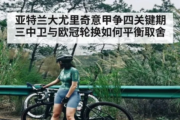 亚特兰大尤里奇意甲争四关键期三中卫与欧冠轮换如何平衡取舍